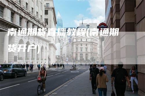 南通期货直播教程(南通期货开户)-领航期货
