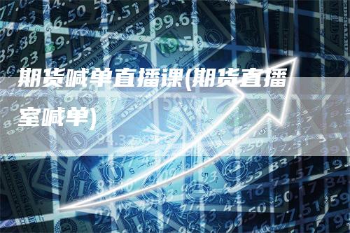期货喊单直播课(期货直播室喊单)-领航期货