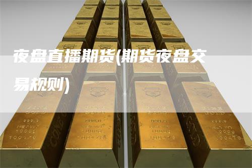 夜盘直播期货(期货夜盘交易规则)-领航期货