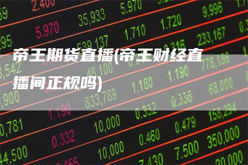 帝王期货直播(帝王财经直播间正规吗)-领航期货