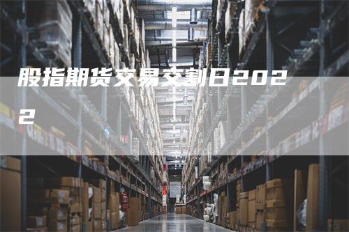 股指期货交易交割日2022