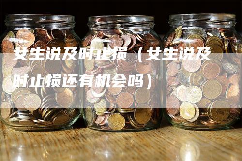 女生说及时止损（女生说及时止损还有机会吗）