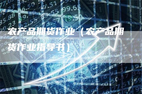 农产品期货作业（农产品期货作业指导书）-领航期货