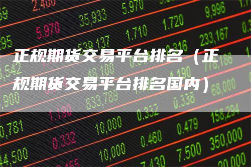 正规期货交易平台排名（正规期货交易平台排名国内）
