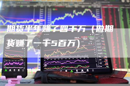 期货半年赚了四千万（做期货赚了一千5百万）-领航期货