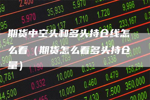 期货中空头和多头持仓线怎么看（期货怎么看多头持仓量）-领航期货
