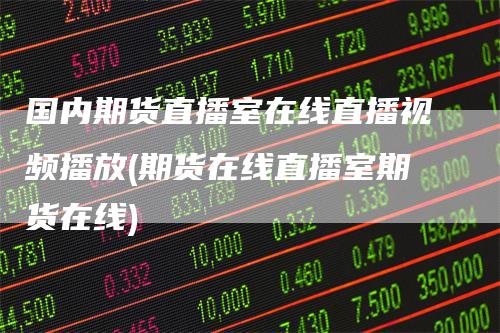 国内期货直播室在线直播视频播放(期货在线直播室期货在线)-领航期货