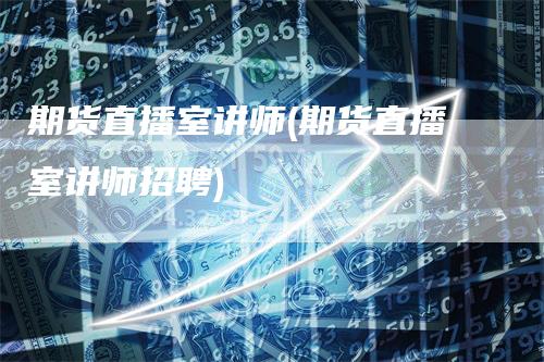 期货直播室讲师(期货直播室讲师招聘)-领航期货