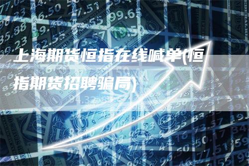 上海期货恒指在线喊单(恒指期货招聘骗局)-领航期货