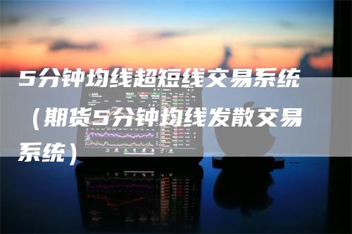 5分钟均线超短线交易系统（期货5分钟均线发散交易系统）-领航期货