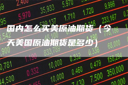国内怎么买美原油期货（今天美国原油期货是多少）-领航期货