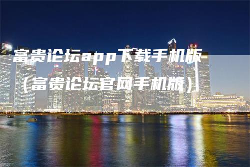 富贵论坛app下载手机版（富贵论坛官网手机版）-领航期货
