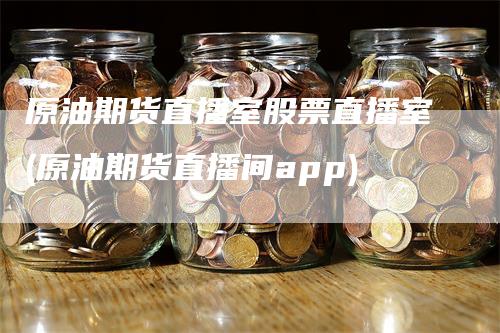 原油期货直播室股票直播室(原油期货直播间app)-领航期货