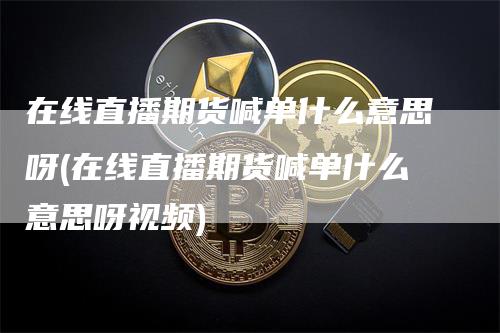 在线直播期货喊单什么意思呀(在线直播期货喊单什么意思呀视频)