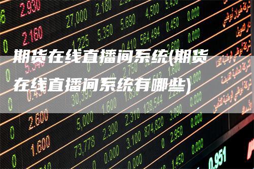 期货在线直播间系统(期货在线直播间系统有哪些)-领航期货