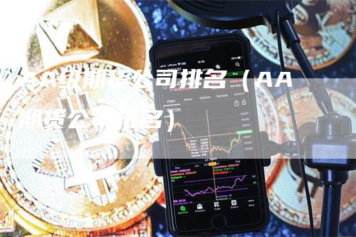 AA级期货公司排名（AA期货公司排名）-领航期货