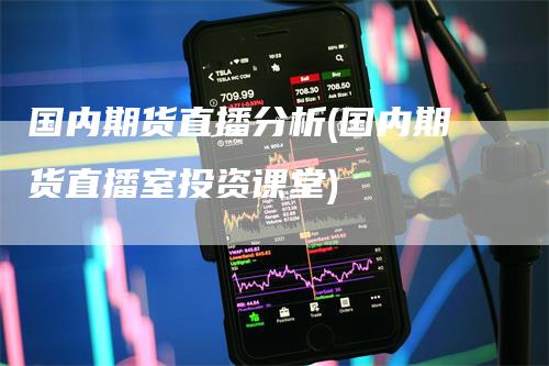 国内期货直播分析(国内期货直播室投资课堂)-领航期货