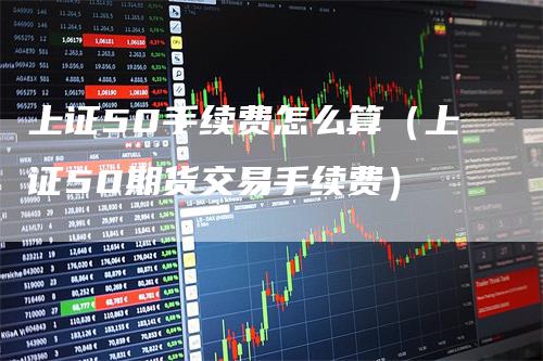 上证50手续费怎么算（上证50期货交易手续费）