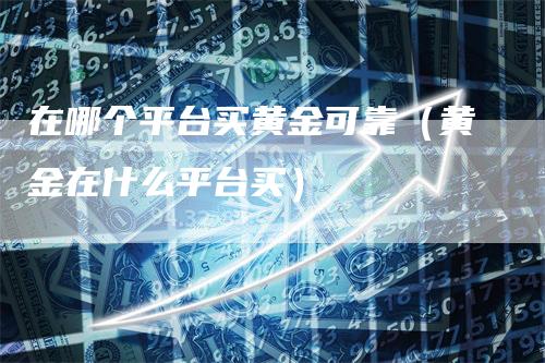 在哪个平台买黄金可靠（黄金在什么平台买）