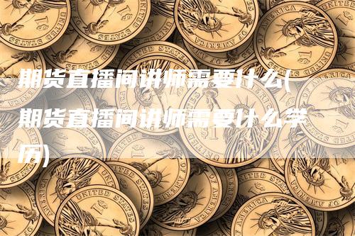 期货直播间讲师需要什么(期货直播间讲师需要什么学历)