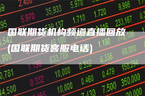 国联期货机构频道直播回放(国联期货客服电话)