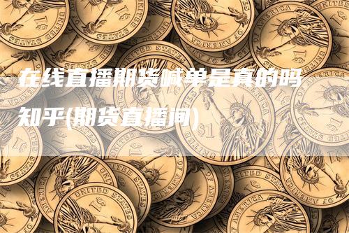 在线直播期货喊单是真的吗知乎(期货直播间)