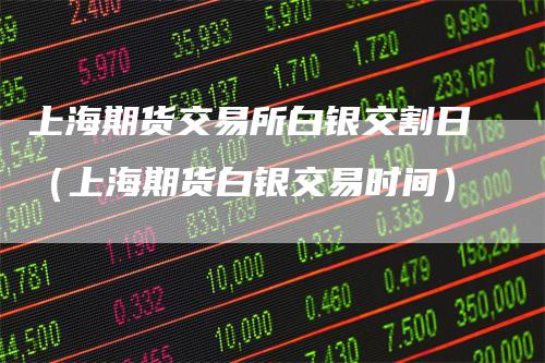 上海期货交易所白银交割日（上海期货白银交易时间）-领航期货