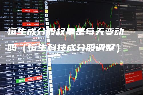 恒生成分股权重是每天变动吗（恒生科技成分股调整）-领航期货
