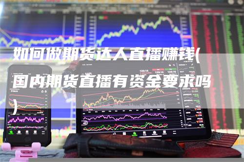 如何做期货达人直播赚钱(国内期货直播有资金要求吗)