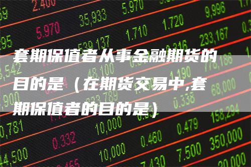 套期保值者从事金融期货的目的是（在期货交易中,套期保值者的目的是）