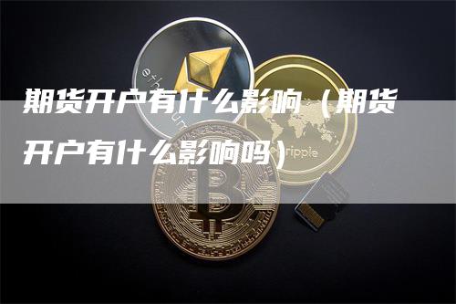 期货开户有什么影响（期货开户有什么影响吗）-领航期货