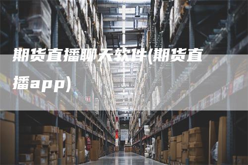 期货直播聊天软件(期货直播app)