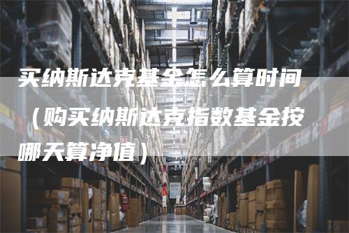 买纳斯达克基金怎么算时间（购买纳斯达克指数基金按哪天算净值）-领航期货