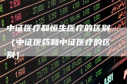 中证医疗和恒生医疗的区别（中证医药和中证医疗的区别）-领航期货