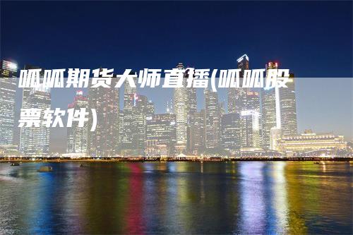 呱呱期货大师直播(呱呱股票软件)-领航期货