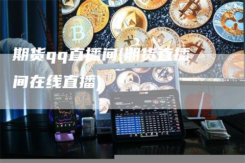 期货qq直播间(期货直播间在线直播)-领航期货