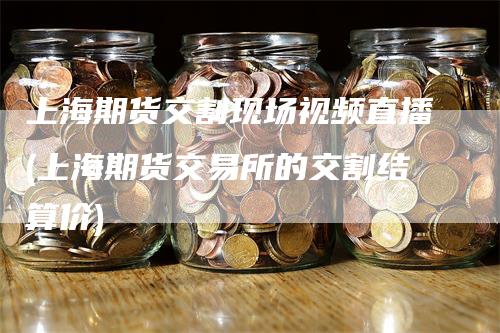 上海期货交割现场视频直播(上海期货交易所的交割结算价)-领航期货