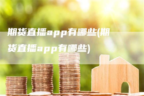 期货直播app有哪些(期货直播app有哪些)-领航期货