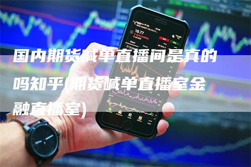 国内期货喊单直播间是真的吗知乎(期货喊单直播室金融直播室)-领航期货
