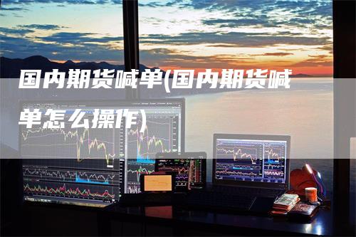 国内期货喊单(国内期货喊单怎么操作)-领航期货