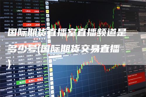 国际期货直播室直播频道是多少号(国际期货交易直播)