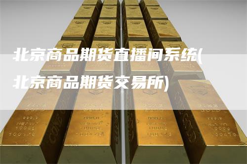 北京商品期货直播间系统(北京商品期货交易所)-领航期货