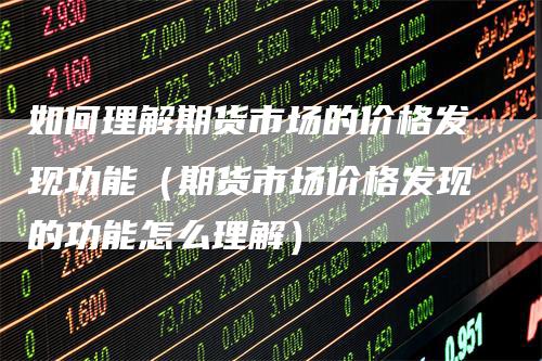 如何理解期货市场的价格发现功能（期货市场价格发现的功能怎么理解）