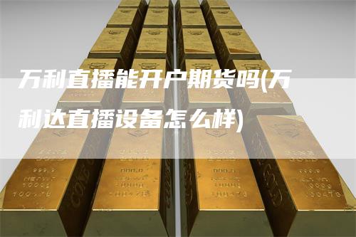 万利直播能开户期货吗(万利达直播设备怎么样)
