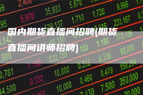 国内期货直播间招聘(期货直播间讲师招聘)
