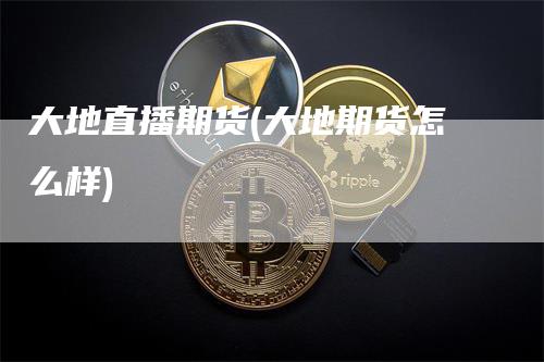 大地直播期货(大地期货怎么样)-领航期货