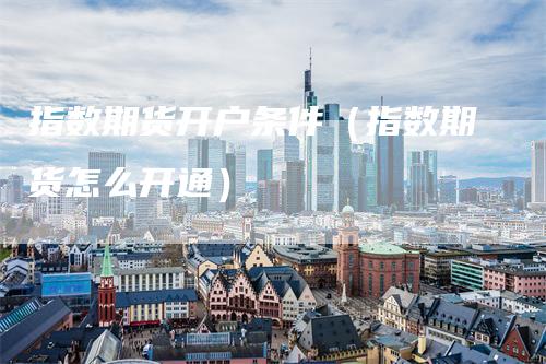指数期货开户条件（指数期货怎么开通）