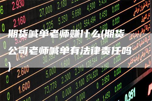 期货喊单老师赚什么(期货公司老师喊单有法律责任吗)-领航期货