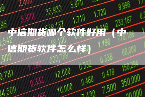 中信期货哪个软件好用（中信期货软件怎么样）