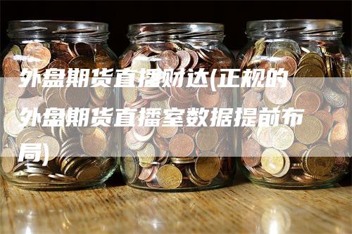 外盘期货直播财达(正规的外盘期货直播室数据提前布局)
